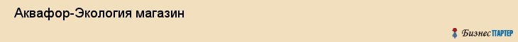  Аквафор-Экология магазин , Санкт-Петербург