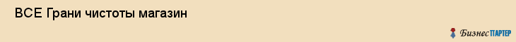  ВСЕ Грани чистоты магазин , Санкт-Петербург