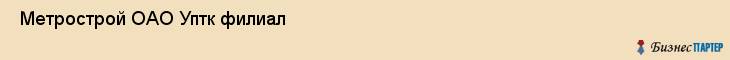  Метрострой ОАО Уптк филиал , Санкт-Петербург