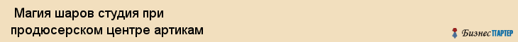  Магия шаров студия при продюсерском центре артикам , Санкт-Петербург