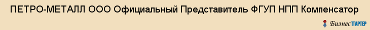  ПЕТРО-МЕТАЛЛ ООО Официальный Представитель ФГУП НПП Компенсатор , Санкт-Петербург