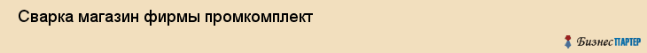 Сварка магазин фирмы промкомплект , Санкт-Петербург