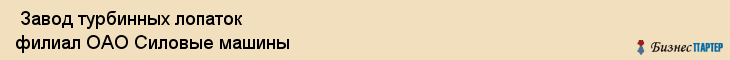  Завод турбинных лопаток филиал ОАО Силовые машины , Санкт-Петербург