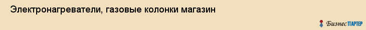  Электронагреватели, газовые колонки магазин , Санкт-Петербург