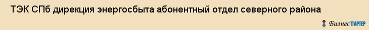  ТЭК СПб дирекция энергосбыта абонентный отдел северного района , Санкт-Петербург