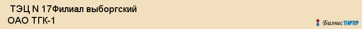  ТЭЦ N 17Филиал выборгский ОАО ТГК-1 , Санкт-Петербург