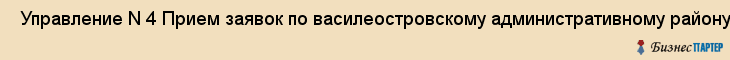  Управление N 4 Прием заявок по василеостровскому административному району , Санкт-Петербург