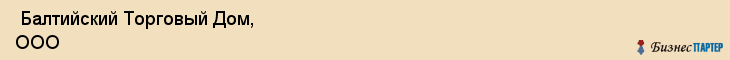 Балтийский Торговый Дом, ООО , Санкт-Петербург