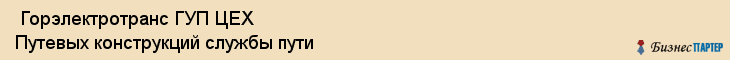  Горэлектротранс ГУП ЦЕХ Путевых конструкций службы пути , Санкт-Петербург