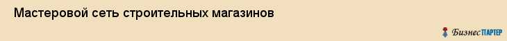  Мастеровой сеть строительных магазинов , Санкт-Петербург