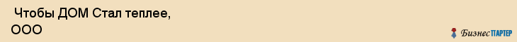  Чтобы ДОМ Стал теплее, ООО , Санкт-Петербург