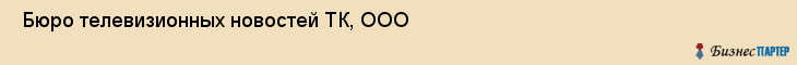  Бюро телевизионных новостей ТК, ООО , Санкт-Петербург