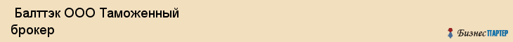  Балттэк ООО Таможенный брокер , Санкт-Петербург