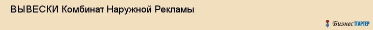  ВЫВЕСКИ Комбинат Наружной Рекламы , Санкт-Петербург
