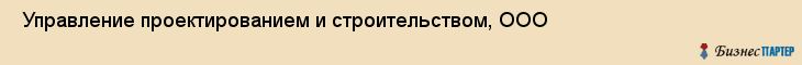  Управление проектированием и строительством, ООО , Санкт-Петербург
