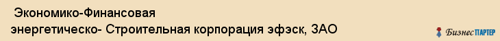  Экономико-Финансовая энергетическо- Строительная корпорация эфэск, ЗАО , Санкт-Петербург