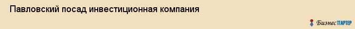  Павловский посад инвестиционная компания , Санкт-Петербург