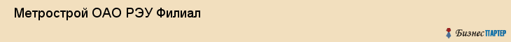  Метрострой ОАО РЭУ Филиал , Санкт-Петербург