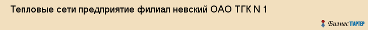  Тепловые сети предприятие филиал невский ОАО ТГК N 1 , Санкт-Петербург