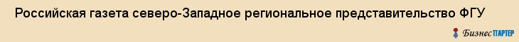  Российская газета северо-Западное региональное представительство ФГУ , Санкт-Петербург