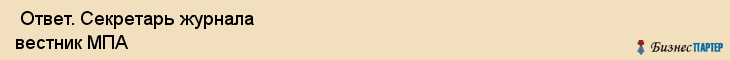  Ответ. Секретарь журнала вестник МПА , Санкт-Петербург