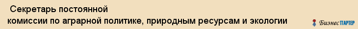  Секретарь постоянной комиссии по аграрной политике, природным ресурсам и экологии , Санкт-Петербург