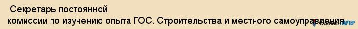  Секретарь постоянной комиссии по изучению опыта ГОС. Строительства и местного самоуправления , Санкт-Петербург