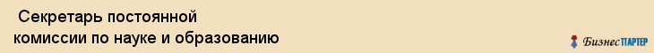  Секретарь постоянной комиссии по науке и образованию , Санкт-Петербург