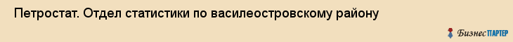  Петростат. Отдел статистики по василеостровскому району , Санкт-Петербург