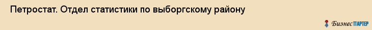  Петростат. Отдел статистики по выборгскому району , Санкт-Петербург