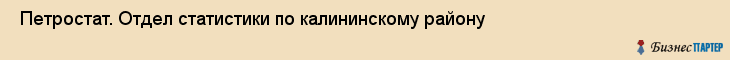  Петростат. Отдел статистики по калининскому району , Санкт-Петербург