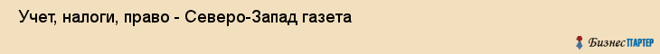 Учет, налоги, право - Северо-Запад газета , Санкт-Петербург