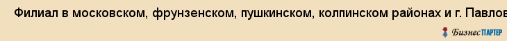  Филиал в московском, фрунзенском, пушкинском, колпинском районах и г. Павловске , Санкт-Петербург