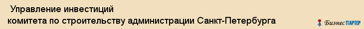  Управление инвестиций комитета по строительству администрации Санкт-Петербурга , Санкт-Петербург