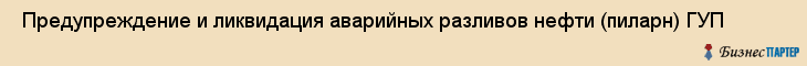  Предупреждение и ликвидация аварийных разливов нефти (пиларн) ГУП , Санкт-Петербург
