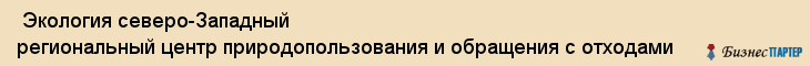  Экология северо-Западный региональный центр природопользования и обращения с отходами , Санкт-Петербург