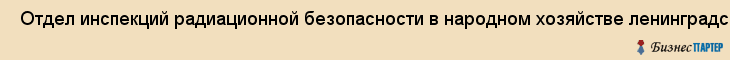  Отдел инспекций радиационной безопасности в народном хозяйстве ленинградского региона и карелии , Санкт-Петербург