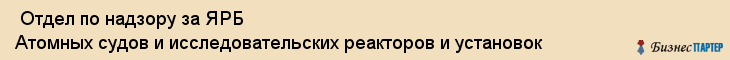 Отдел по надзору за ЯРБ Атомных судов и исследовательских реакторов и установок , Санкт-Петербург