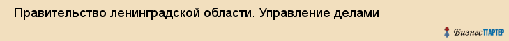  Правительство ленинградской области. Управление делами , Санкт-Петербург