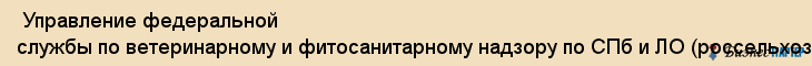  Управление федеральной службы по ветеринарному и фитосанитарному надзору по СПб и ЛО (россельхознадзор) , Санкт-Петербург