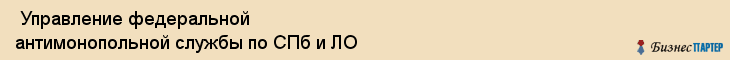  Управление федеральной антимонопольной службы по СПб и ЛО , Санкт-Петербург