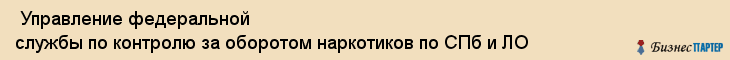  Управление федеральной службы по контролю за оборотом наркотиков по СПб и ЛО , Санкт-Петербург