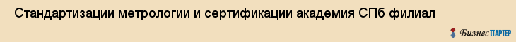  Стандартизации метрологии и сертификации академия СПб филиал , Санкт-Петербург
