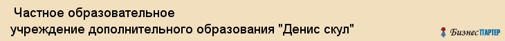  Частное образовательное учреждение дополнительного образования "Денис скул" , Санкт-Петербург