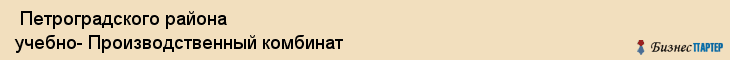  Петроградского района учебно- Производственный комбинат , Санкт-Петербург