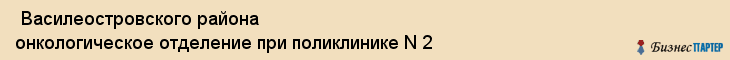  Василеостровского района онкологическое отделение при поликлинике N 2 , Санкт-Петербург