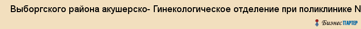  Выборгского района акушерско- Гинекологическое отделение при поликлинике N 99 , Санкт-Петербург