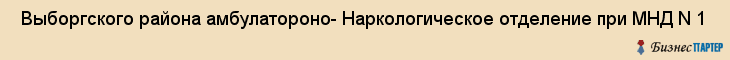  Выборгского района амбулатороно- Наркологическое отделение при МНД N 1 , Санкт-Петербург