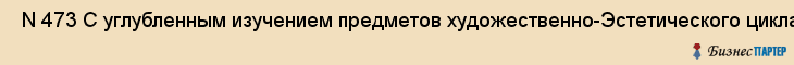  N 473 С углубленным изучением предметов художественно-Эстетического цикла , Санкт-Петербург