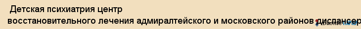  Детская психиатрия центр восстановительного лечения адмиралтейского и московского районов диспансерное отделение N 4 , Санкт-Петербург